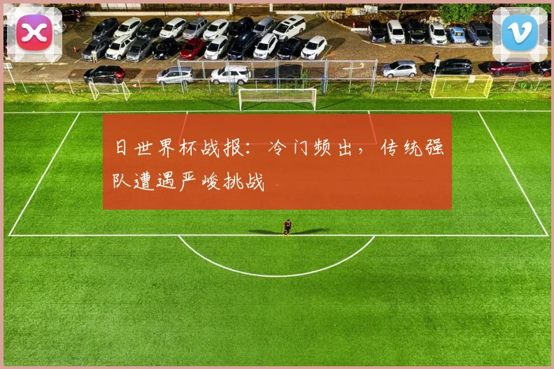 日世界杯战报:冷门频出,传统强队遭遇严峻挑战