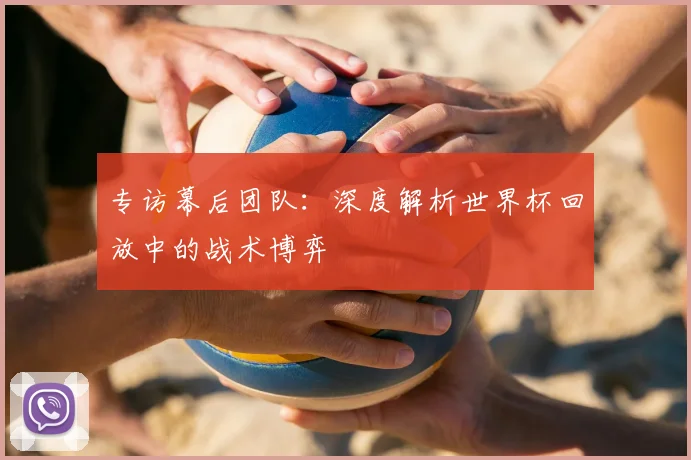 专访幕后团队：深度解析世界杯回放中的战术博弈