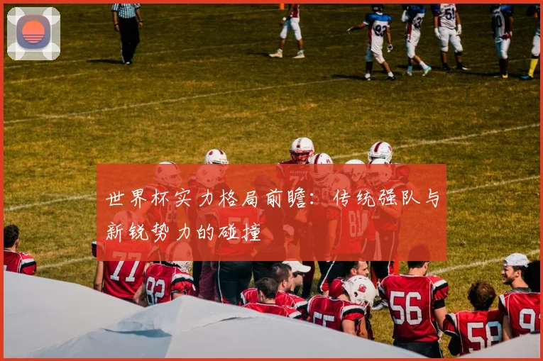 世界杯实力格局前瞻：传统强队与新锐势力的碰撞