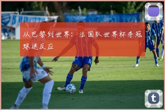 从巴黎到世界：法国队世界杯夺冠球迷反应