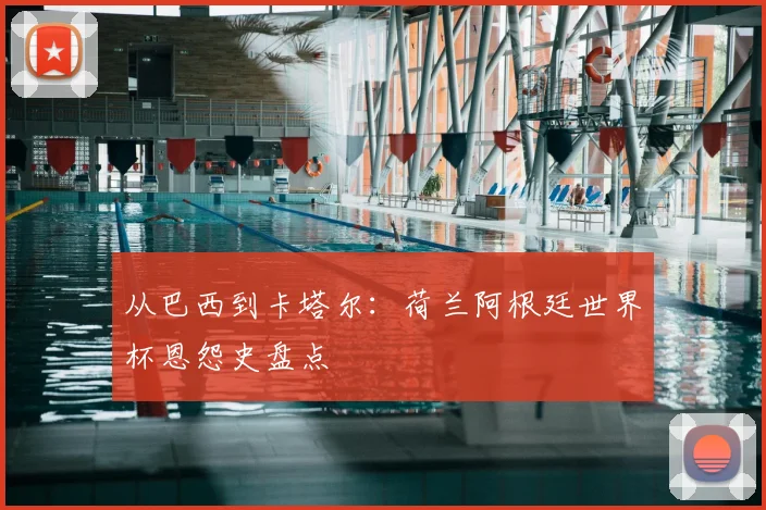 从巴西到卡塔尔：荷兰阿根廷世界杯恩怨史盘点
