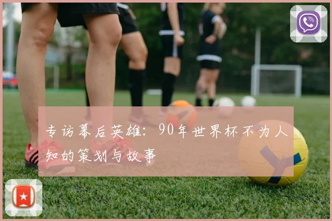 专访幕后英雄：90年世界杯不为人知的策划与故事