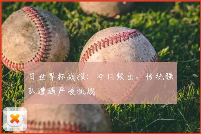 日世界杯战报：冷门频出，传统强队遭遇严峻挑战