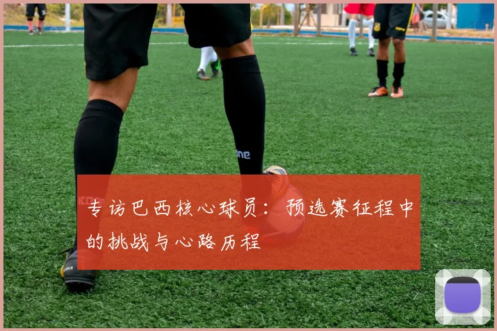 专访巴西核心球员：预选赛征程中的挑战与心路历程