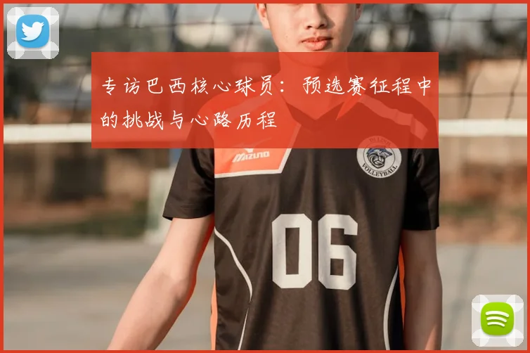 专访巴西核心球员：预选赛征程中的挑战与心路历程