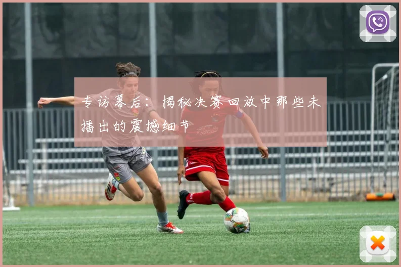 专访幕后：揭秘决赛回放中那些未播出的震撼细节