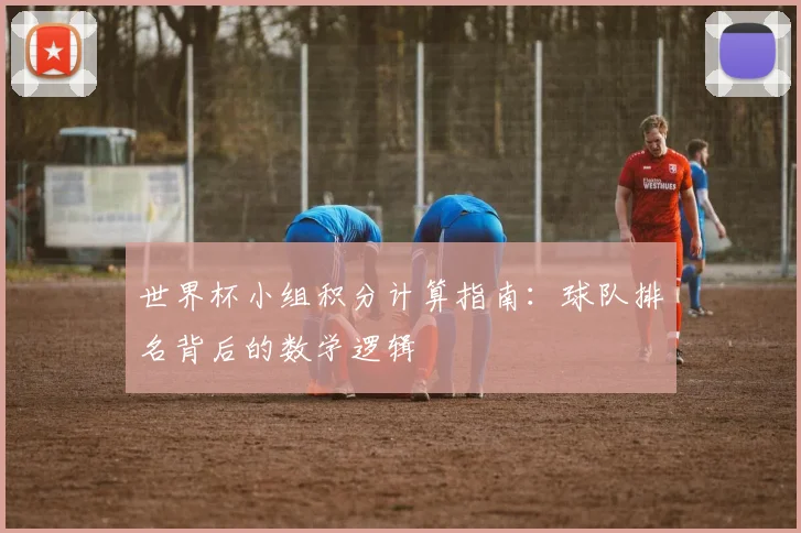 世界杯小组积分计算指南：球队排名背后的数学逻辑