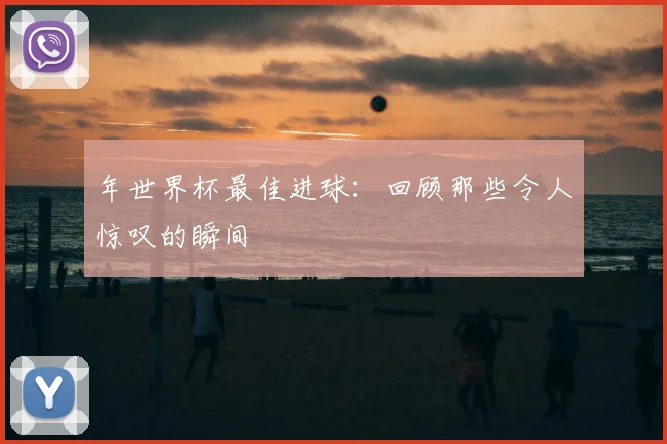 年世界杯最佳进球：回顾那些令人惊叹的瞬间