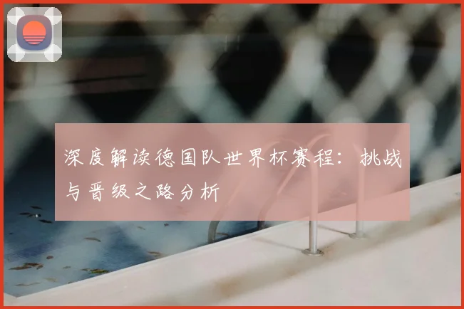 深度解读德国队世界杯赛程：挑战与晋级之路分析