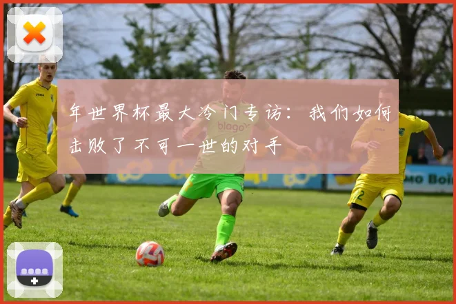 年世界杯最大冷门专访：我们如何击败了不可一世的对手