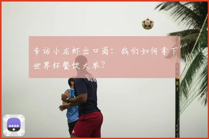 专访小龙虾出口商：我们如何拿下世界杯餐饮大单？