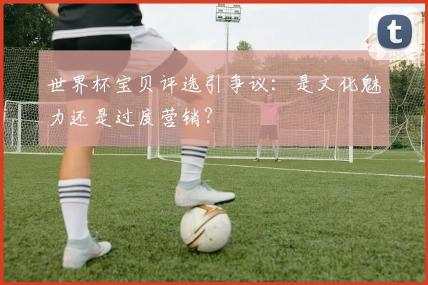 世界杯宝贝评选引争议：是文化魅力还是过度营销？