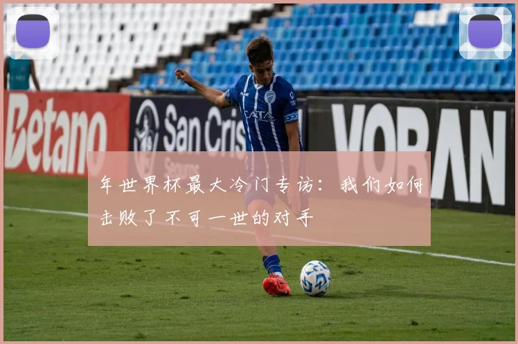 年世界杯最大冷门专访：我们如何击败了不可一世的对手