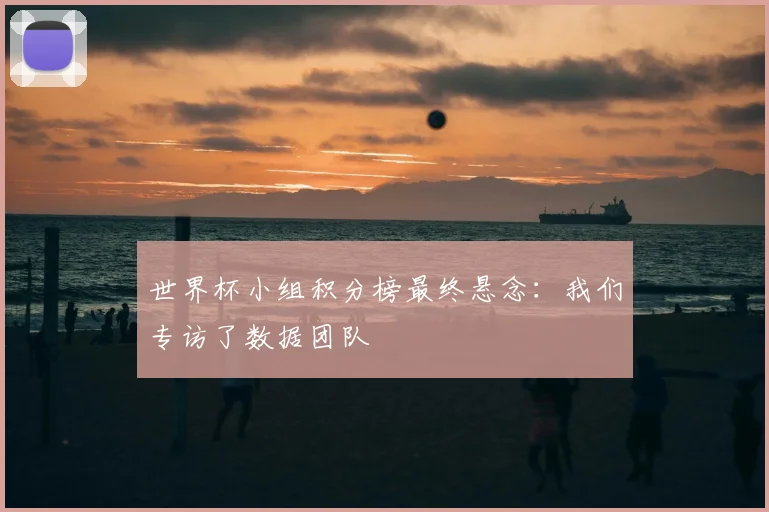 世界杯小组积分榜最终悬念：我们专访了数据团队