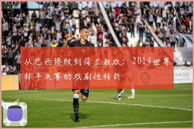 从巴西惨败到荷兰狂欢：2014世界杯半决赛的戏剧性转折