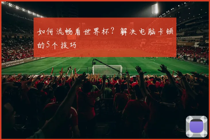 如何流畅看世界杯？解决电脑卡顿的5个技巧