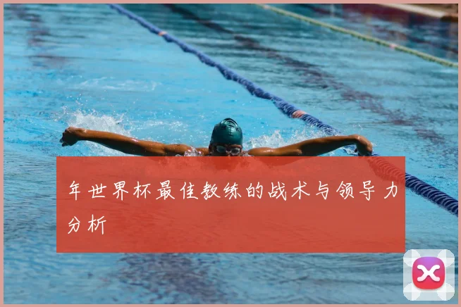 年世界杯最佳教练的战术与领导力分析