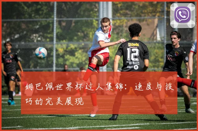 姆巴佩世界杯过人集锦：速度与技巧的完美展现