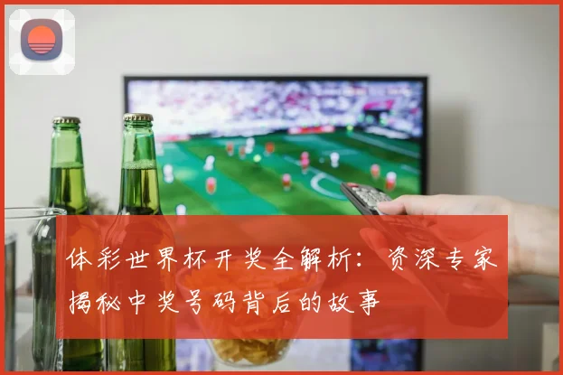 体彩世界杯开奖全解析：资深专家揭秘中奖号码背后的故事